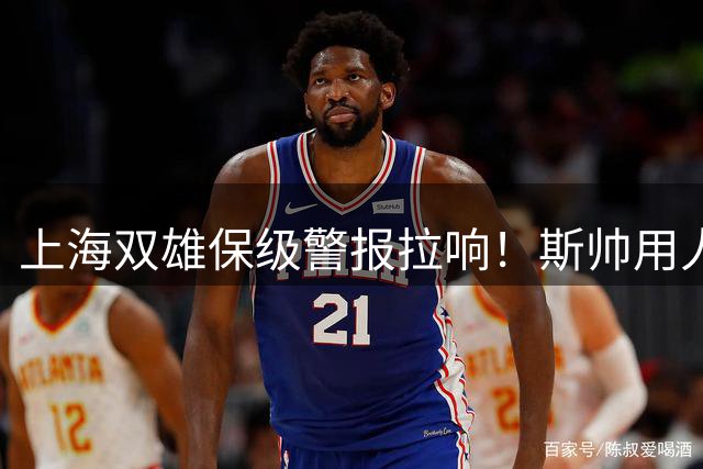 上海双雄保级警报拉响！斯帅用人受质疑，关键战役将决定命运
