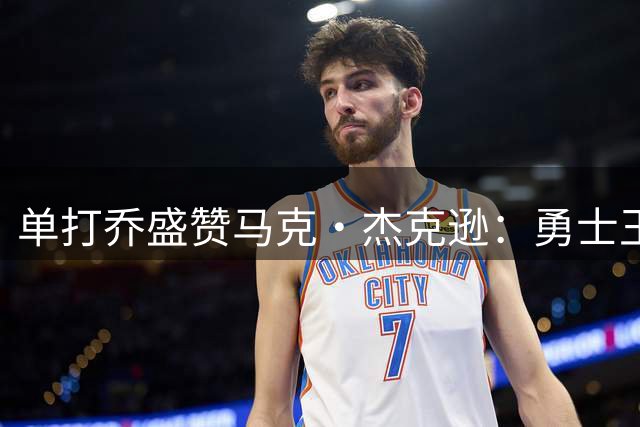 单打乔盛赞马克·杰克逊：勇士王朝奠基者