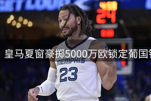 皇马夏窗豪掷5000万欧锁定葡国铁卫 西甲后防格局或将重塑