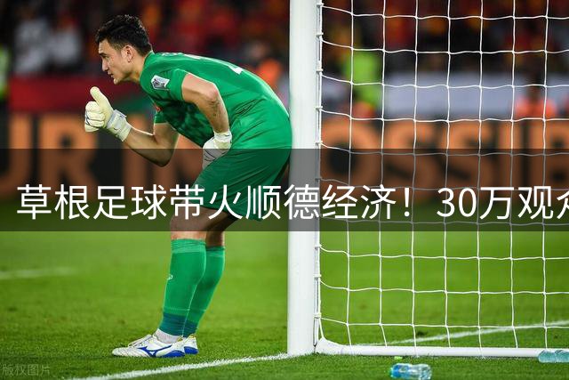 草根足球带火顺德经济！30万观众引爆3.5亿消费潮