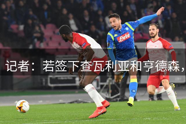 记者：若签下查瓦利亚和亨德森，蓝军需出售球员为后续引援腾空间